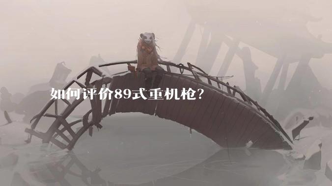 如何评价89式重机枪？