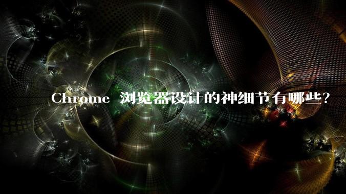 Chrome 浏览器设计的神细节有哪些？