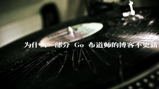为什么一部分 Go 布道师的博客不更新了？